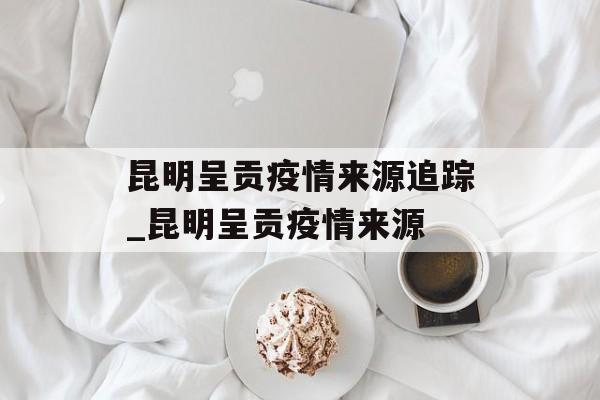 昆明呈贡疫情来源追踪_昆明呈贡疫情来源